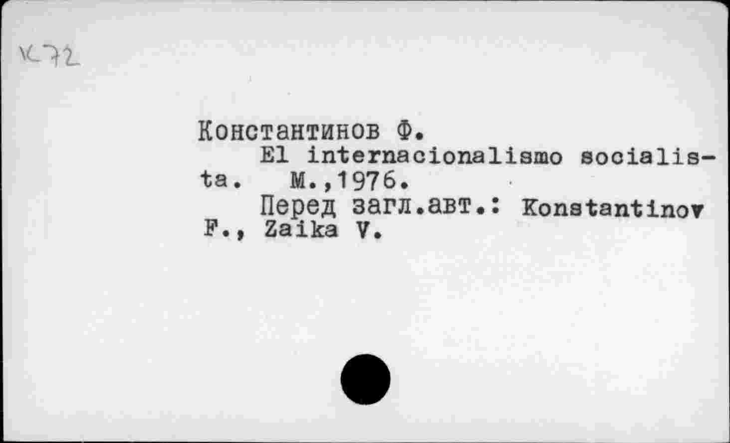 ﻿
Константинов Ф.
Е1 1п1егпас1опа11зто эоо1а11а-1а.	М.,1976.
Перед загл.авт.: копагапИпог Р.» 2а1ка V.